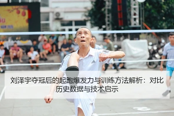刘泽宇夺冠后的起跑爆发力与训练方法解析：对比历史数据与技术启示