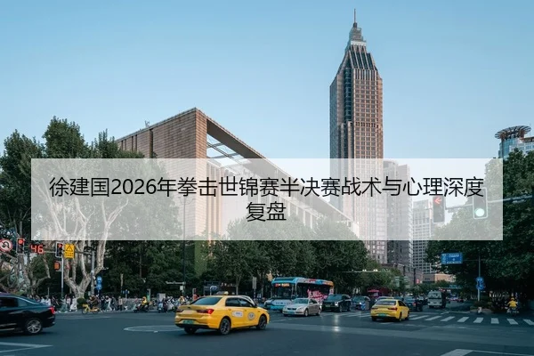 徐建国2026年拳击世锦赛半决赛战术与心理深度复盘