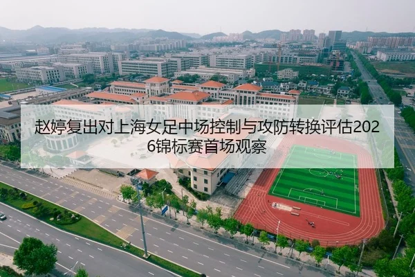 赵婷复出对上海女足中场控制与攻防转换评估2026锦标赛首场观察