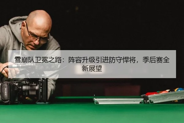 雪崩队卫冕之路：阵容升级引进防守悍将，季后赛全新展望
